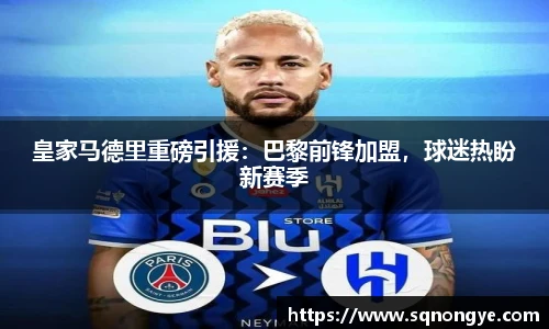 皇家马德里重磅引援：巴黎前锋加盟，球迷热盼新赛季