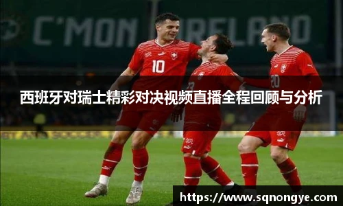 西班牙对瑞士精彩对决视频直播全程回顾与分析