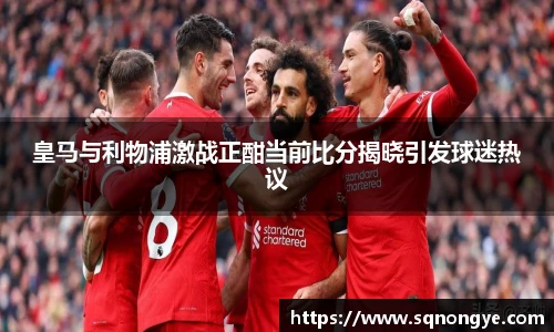 皇马与利物浦激战正酣当前比分揭晓引发球迷热议