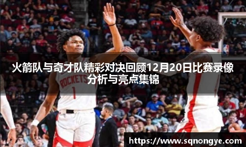 火箭队与奇才队精彩对决回顾12月20日比赛录像分析与亮点集锦