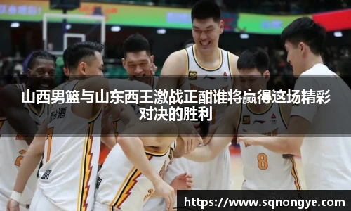 山西男篮与山东西王激战正酣谁将赢得这场精彩对决的胜利