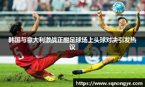 韩国与意大利激战正酣足球场上头球对决引发热议